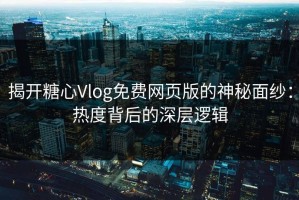 揭开糖心Vlog免费网页版的神秘面纱：热度背后的深层逻辑