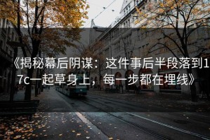 《揭秘幕后阴谋：这件事后半段落到17c一起草身上，每一步都在埋线》