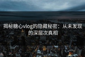 揭秘糖心vlog的隐藏秘密：从未发现的深层次真相