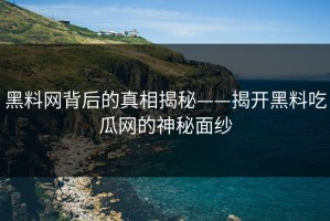 黑料网背后的真相揭秘——揭开黑料吃瓜网的神秘面纱