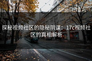 探秘视频社区的隐秘阴谋：17c视频社区的真相解析
