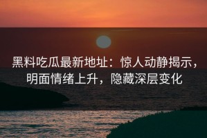 黑料吃瓜最新地址：惊人动静揭示，明面情绪上升，隐藏深层变化