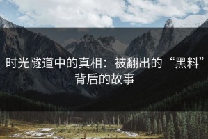 时光隧道中的真相：被翻出的“黑料”背后的故事