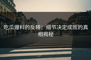 吃瓜爆料的反转：细节决定成败的真相揭秘