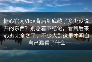 糖心官网Vlog背后到底藏了多少没说开的东西？别急着下结论，看到后来心态完全变了，不少人到这里才明白自己漏看了什么