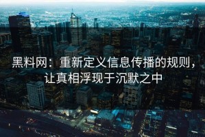 黑料网：重新定义信息传播的规则，让真相浮现于沉默之中