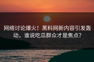 网络讨论爆火！黑料网新内容引发轰动，谁说吃瓜群众才是焦点？