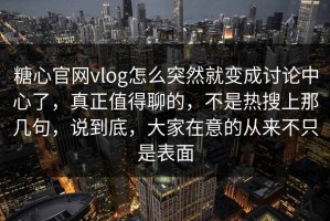 糖心官网vlog怎么突然就变成讨论中心了，真正值得聊的，不是热搜上那几句，说到底，大家在意的从来不只是表面