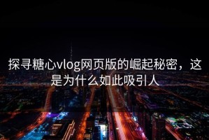 探寻糖心vlog网页版的崛起秘密，这是为什么如此吸引人