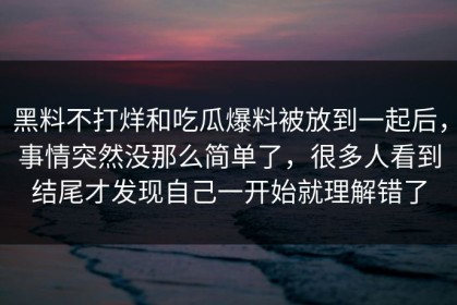 黑料不打烊和吃瓜爆料被放到一起后，事情突然没那么简单了，很多人看到结尾才发现自己一开始就理解错了