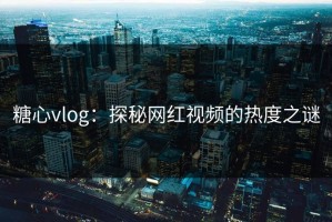糖心vlog：探秘网红视频的热度之谜