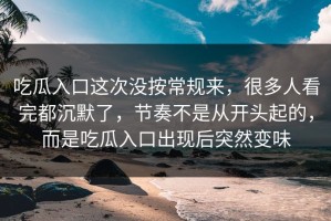吃瓜入口这次没按常规来，很多人看完都沉默了，节奏不是从开头起的，而是吃瓜入口出现后突然变味