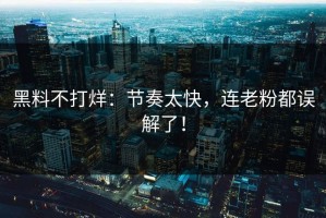 黑料不打烊：节奏太快，连老粉都误解了！
