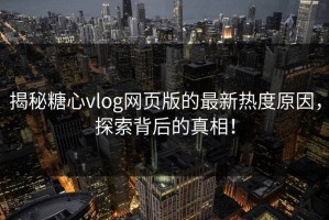 揭秘糖心vlog网页版的最新热度原因，探索背后的真相！