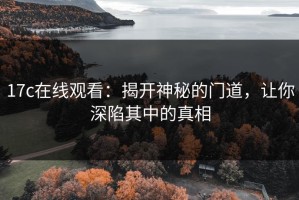 17c在线观看：揭开神秘的门道，让你深陷其中的真相