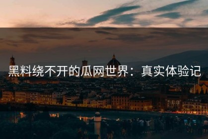 黑料绕不开的瓜网世界：真实体验记