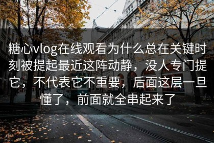 糖心vlog在线观看为什么总在关键时刻被提起最近这阵动静，没人专门提它，不代表它不重要，后面这层一旦懂了，前面就全串起来了