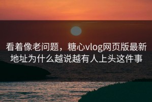 看着像老问题，糖心vlog网页版最新地址为什么越说越有人上头这件事