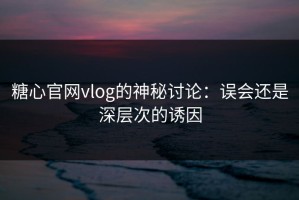 糖心官网vlog的神秘讨论：误会还是深层次的诱因