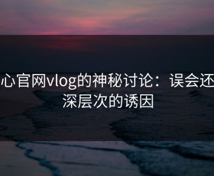 糖心官网vlog的神秘讨论：误会还是深层次的诱因