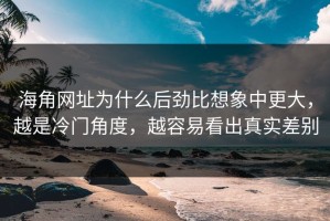 海角网址为什么后劲比想象中更大，越是冷门角度，越容易看出真实差别