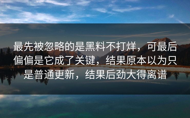 最先被忽略的是黑料不打烊，可最后偏偏是它成了关键，结果原本以为只是普通更新，结果后劲大得离谱