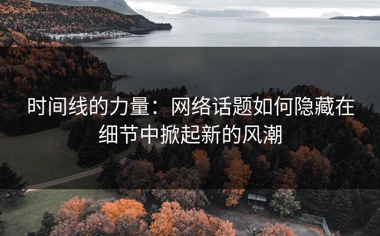 时间线的力量:网络话题如何隐藏在细节中掀起新的风潮 时间线的力量:网络话题如何隐藏在细节中掀起新的风潮