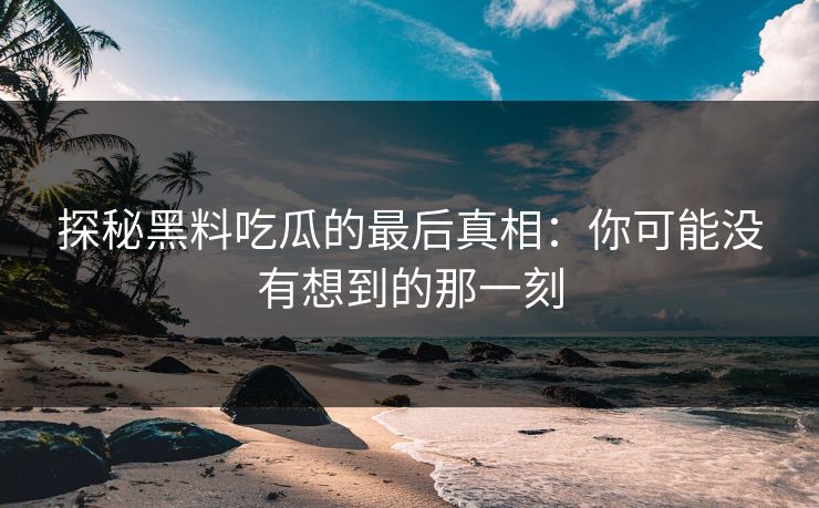 探秘黑料吃瓜的最后真相:你可能没有想到的那一刻 探秘黑料吃瓜的最后真相:你可能没有想到的那一刻