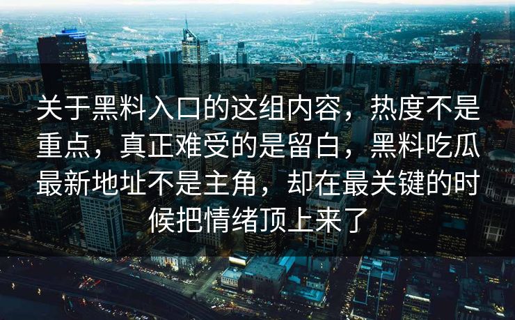 关于黑料入口的这组内容,热度不是重点,真正难受的是留白,黑料吃瓜最新地址不是主角,却在最关键的时候把情绪顶上来了 关于黑料入口的这组内容,热度不是重点,真正难受的是留白,黑料吃瓜最新地址不是主角,却在最关键的时候把情绪顶上来了