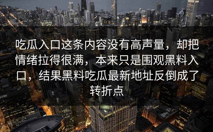 吃瓜入口这条内容没有高声量，却把情绪拉得很满，本来只是围观黑料入口，结果黑料吃瓜最新地址反倒成了转折点