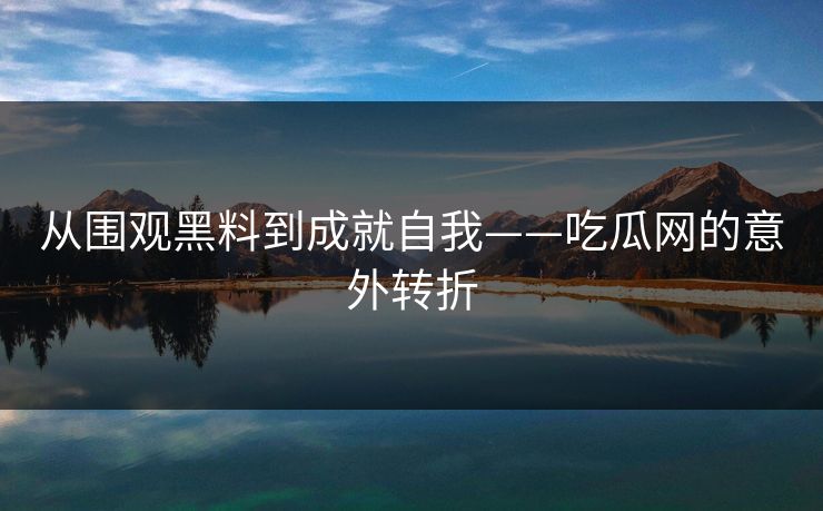 从围观黑料到成就自我——吃瓜网的意外转折