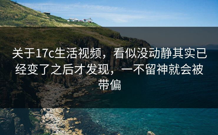 关于17c生活视频,看似没动静其实已经变了之后才发现,一不留神就会被带偏 关于17c生活视频,看似没动静其实已经变了之后才发现,一不留神就会被带偏
