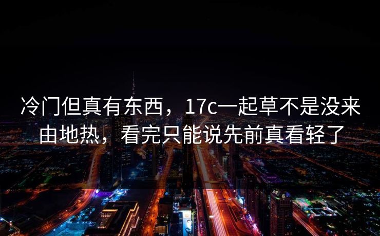 冷门但真有东西，17c一起草不是没来由地热，看完只能说先前真看轻了