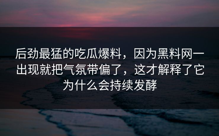 后劲最猛的吃瓜爆料，因为黑料网一出现就把气氛带偏了，这才解释了它为什么会持续发酵