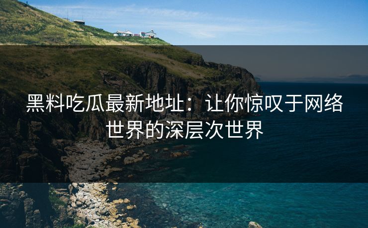 黑料吃瓜最新地址：让你惊叹于网络世界的深层次世界