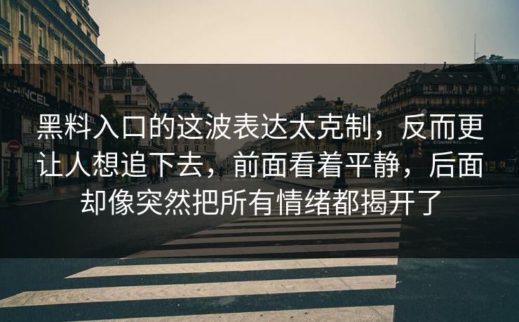 黑料入口的这波表达太克制，反而更让人想追下去，前面看着平静，后面却像突然把所有情绪都揭开了