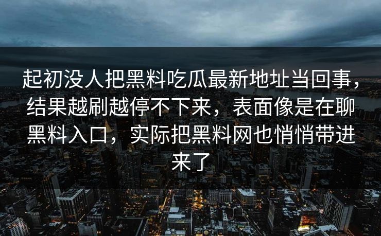 起初没人把黑料吃瓜最新地址当回事，结果越刷越停不下来，表面像是在聊黑料入口，实际把黑料网也悄悄带进来了