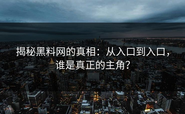 揭秘黑料网的真相：从入口到入口，谁是真正的主角？