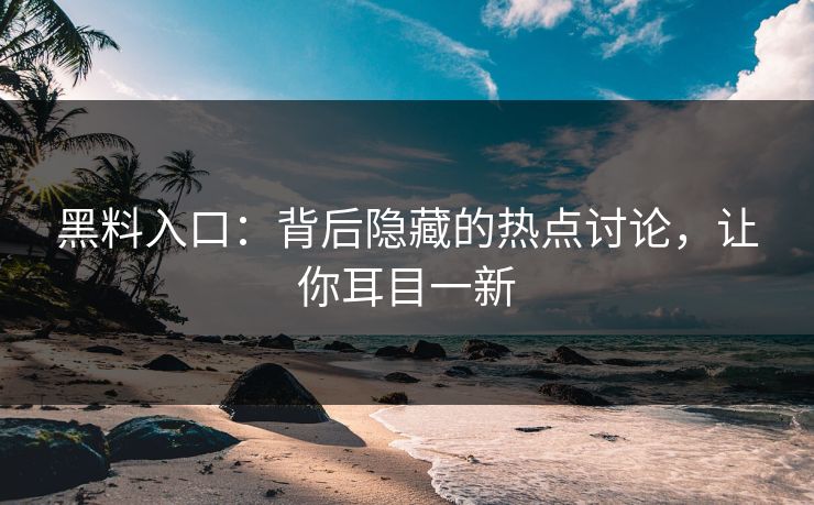 黑料入口：背后隐藏的热点讨论，让你耳目一新