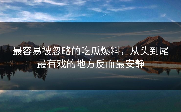 最容易被忽略的吃瓜爆料，从头到尾最有戏的地方反而最安静