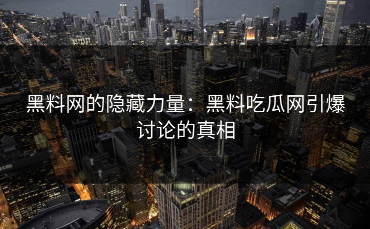 黑料网的隐藏力量：黑料吃瓜网引爆讨论的真相