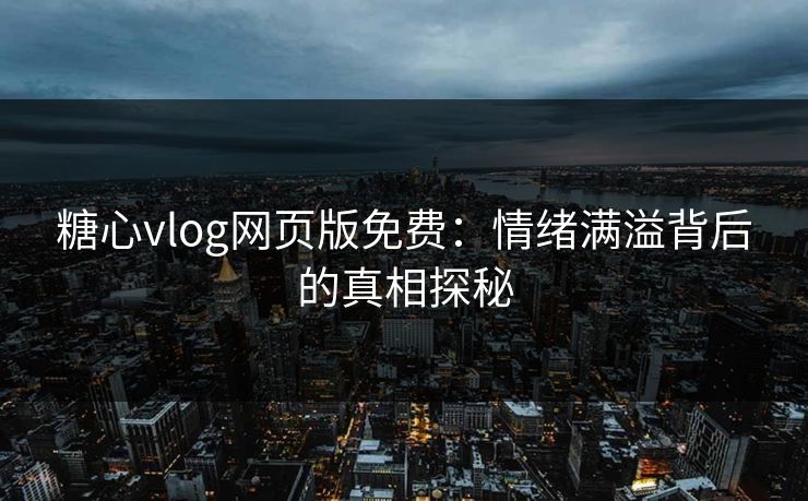 糖心vlog网页版免费：情绪满溢背后的真相探秘