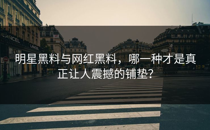 明星黑料与网红黑料，哪一种才是真正让人震撼的铺垫？