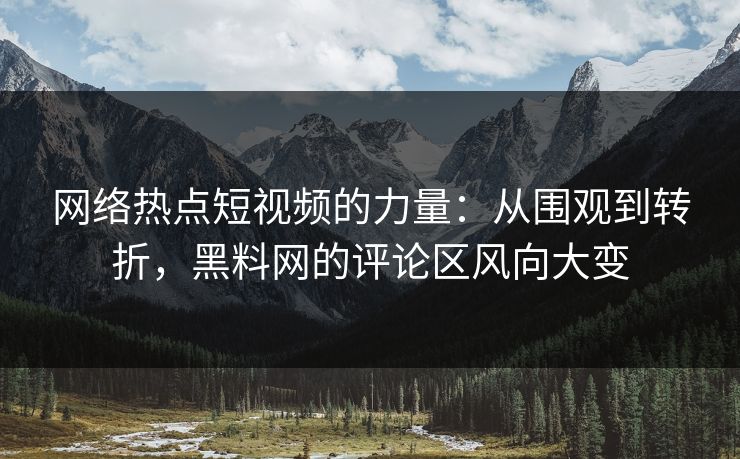 网络热点短视频的力量：从围观到转折，黑料网的评论区风向大变