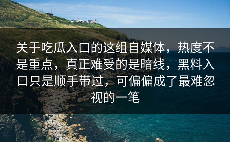 关于吃瓜入口的这组自媒体，热度不是重点，真正难受的是暗线，黑料入口只是顺手带过，可偏偏成了最难忽视的一笔