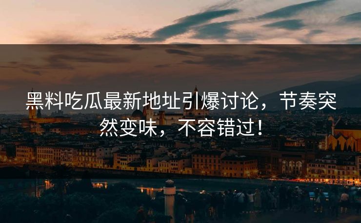 黑料吃瓜最新地址引爆讨论，节奏突然变味，不容错过！