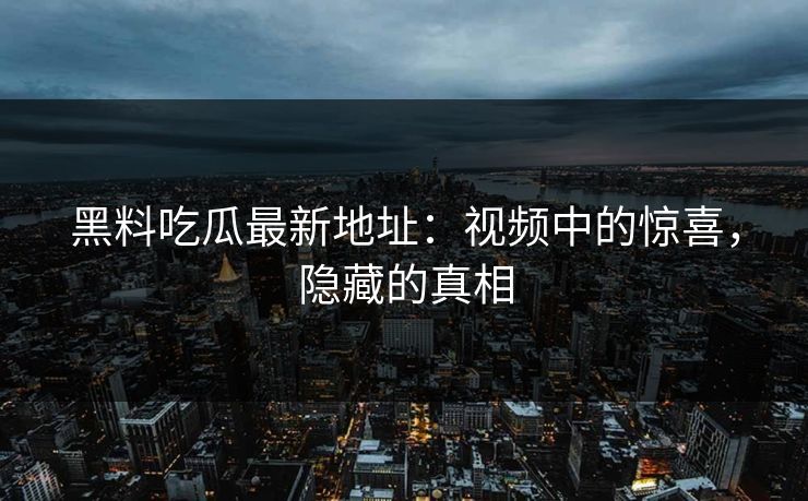 黑料吃瓜最新地址：视频中的惊喜，隐藏的真相