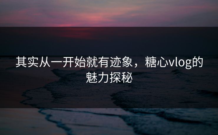 其实从一开始就有迹象，糖心vlog的魅力探秘