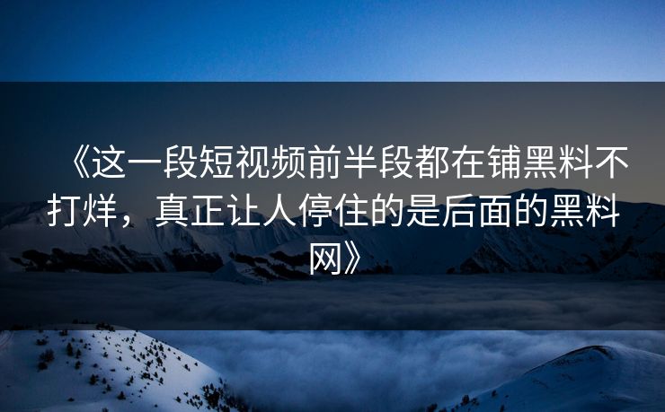 《这一段短视频前半段都在铺黑料不打烊，真正让人停住的是后面的黑料网》