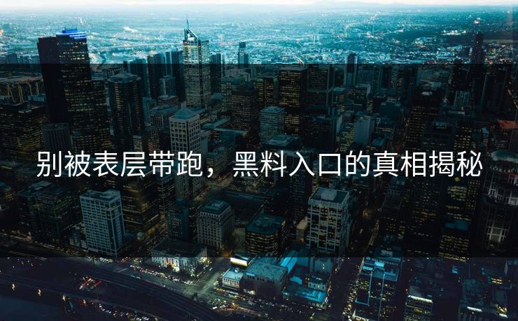 别被表层带跑，黑料入口的真相揭秘